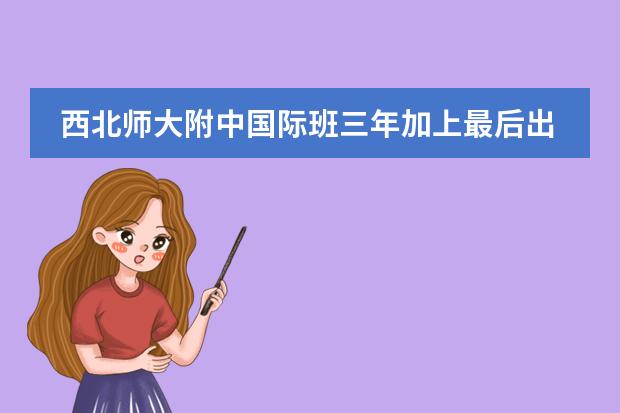 西北师大附中国际班三年加上最后出国和考试和路费的费用一共大概... 读高中国际班 出国的费用