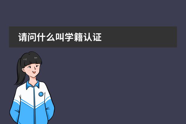 请问什么叫学籍认证