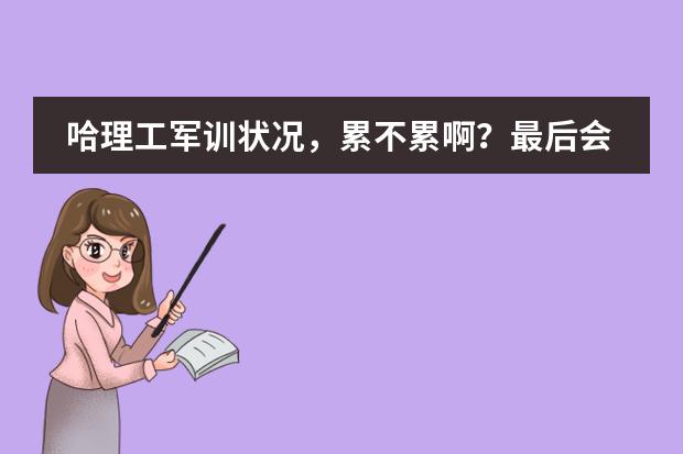 哈理工军训状况，累不累啊？最后会拉练吗？内务严格吗？日语系宿舍情况怎么样啊？