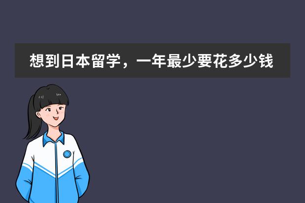 想到日本留学,一年最少要花多少钱啊?求答案,谢了