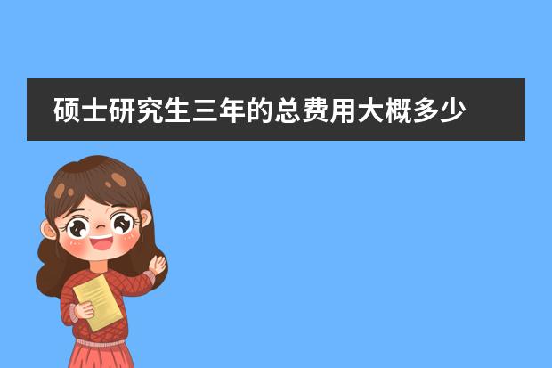 硕士研究生三年的总费用大概多少