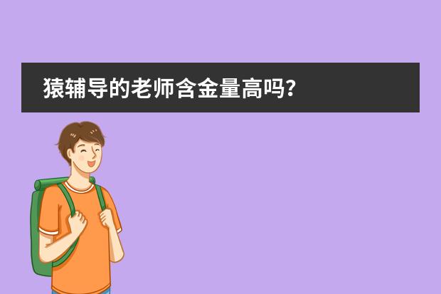 猿辅导的老师含金量高吗?