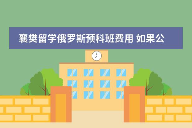 襄樊留学俄罗斯预科班费用 如果公众去俄罗斯留学是不是需要先上一个预科班?