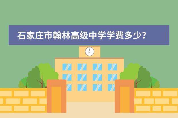 石家庄市翰林高级中学学费多少？