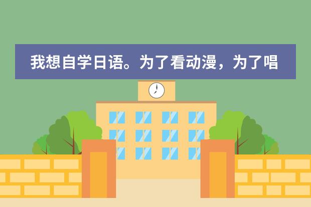 我想自学日语。为了看动漫,为了唱日文歌,零基础,请大家推荐一下教材,学习方法等等~ 谢谢 日本教育制度