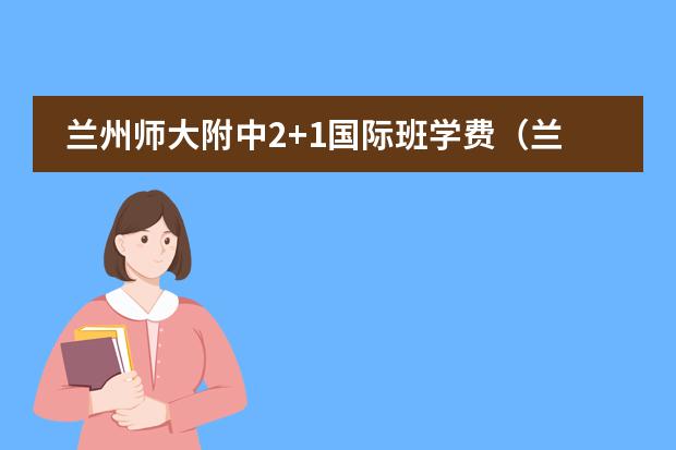兰州师大附中2+1国际班学费(兰州师大附中普通班和国际班的区别)