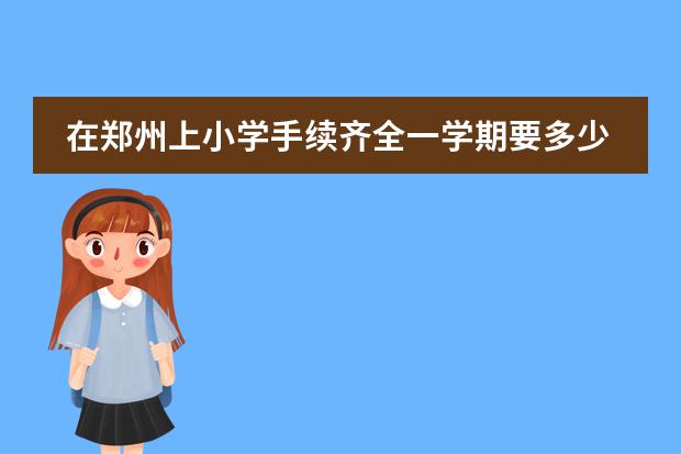 在郑州上小学手续齐全一学期要多少钱