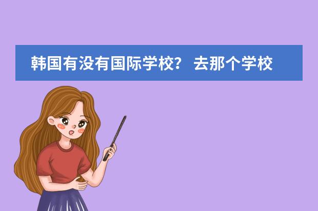 韩国有没有国际学校? 去那个学校学习美发?