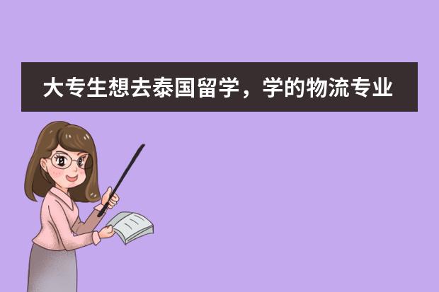 大专生想去泰国留学,学的物流专业。请了解情况的帮忙介绍下泰国的大学、泰国基本情况和基本预算费用(想去泰国留学·~)