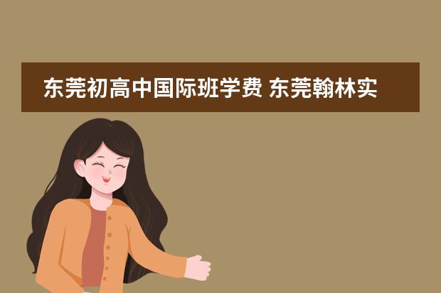 东莞初高中国际班学费 东莞翰林实验学校国际部学费