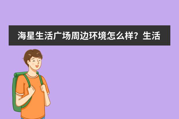 海星生活广场周边环境怎么样？生活便利吗？