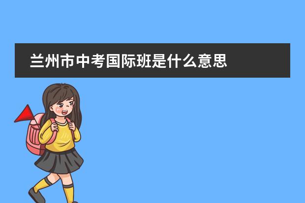 兰州市中考国际班是什么意思