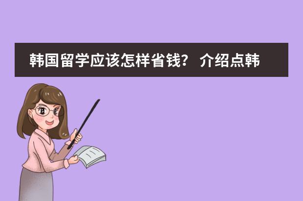 韩国留学应该怎样省钱? 介绍点韩国大三插班的情况