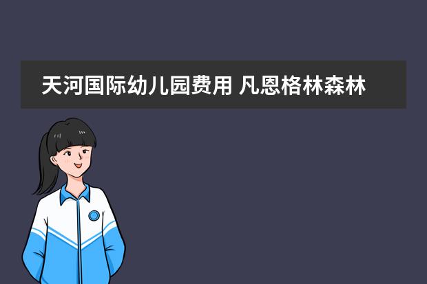 天河国际幼儿园费用 凡恩格林森林幼儿园的价格是否合适?
