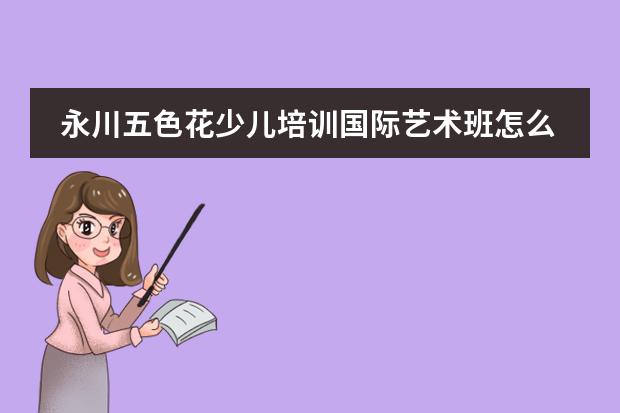 永川五色花少儿培训国际艺术班怎么样