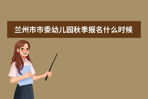 兰州市市委幼儿园秋季报名什么时候开始