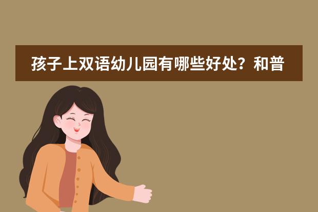 孩子上双语幼儿园有哪些好处？和普通幼儿园有哪些区别？