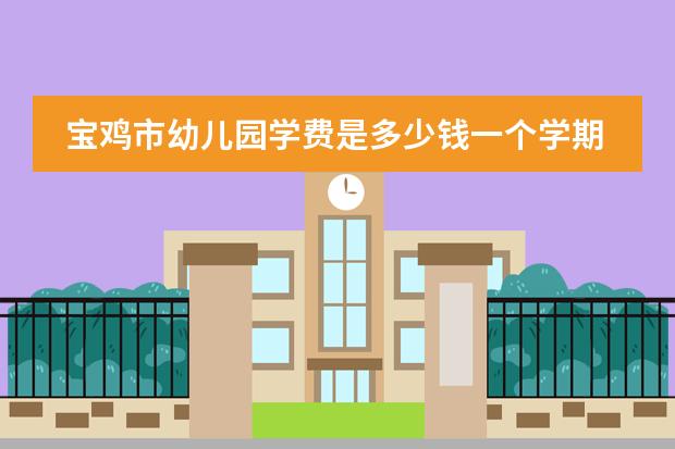 宝鸡市幼儿园学费是多少钱一个学期