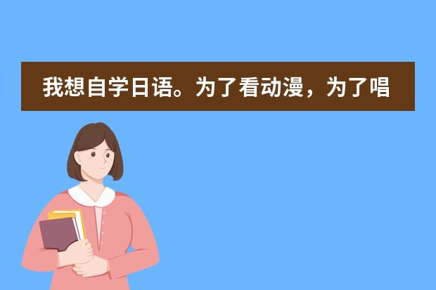我想自学日语。为了看动漫，为了唱日文歌，零基础，请大家推荐一下教材，学习方法等等~ 谢谢（美国esl课程需要读多长时间）