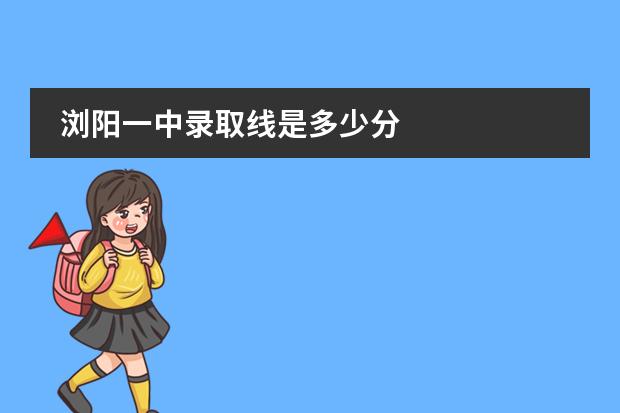浏阳一中录取线是多少分
