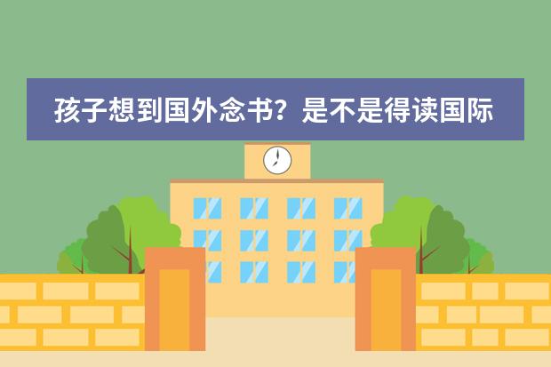 孩子想到国外念书?是不是得读国际学校?孩子毕业后出路怎样? 我需要帮助关于国际高中问题就读
