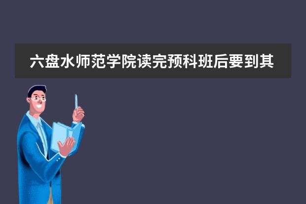 六盘水师范学院读完预科班后要到其它地方去读吗