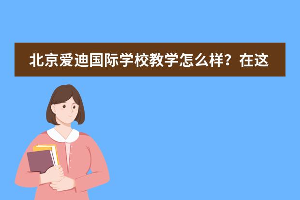 北京爱迪国际学校教学怎么样?在这里上学好不好?