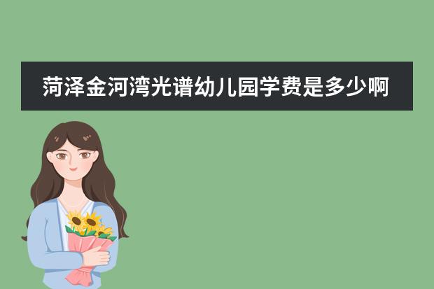 菏泽金河湾光谱幼儿园学费是多少啊