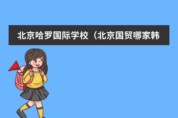 北京哈罗国际学校(北京国贸哪家韩语培训最好?)