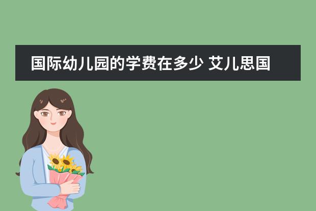 国际幼儿园的学费在多少 艾儿思国际幼儿园学费