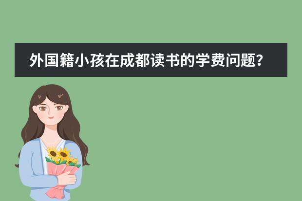 外国籍小孩在成都读书的学费问题？ 请问成都墨尔文学校好不好？