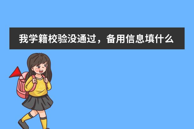 我学籍校验没通过，备用信息填什么，我只有教育部学籍在线验证报告和教育部学历证书电子注册备案表
