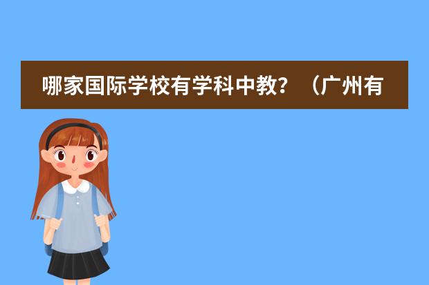 哪家国际学校有学科中教?(广州有两所只收外国籍学生的国际学校,一所美国,一所英国,哪所更好些?孩子今年读小学四年级了。)