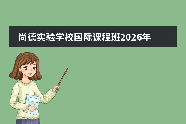 尚德实验学校国际课程班2026年招生160人:IB/A-Level/日本EJU,可注册上海学籍